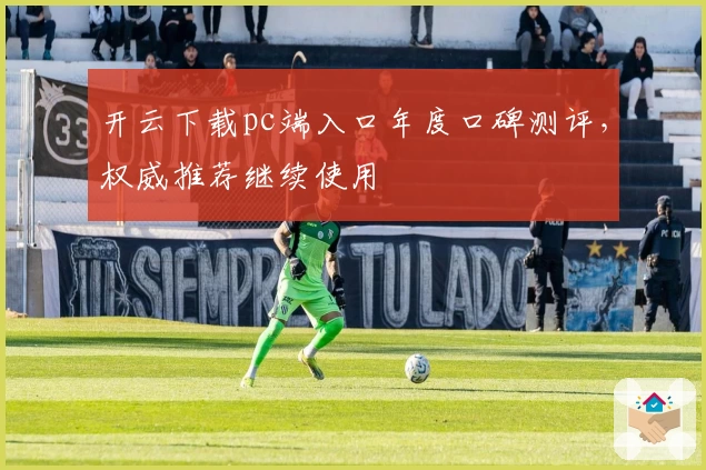 开云下载pc端入口年度口碑测评，权威推荐继续使用