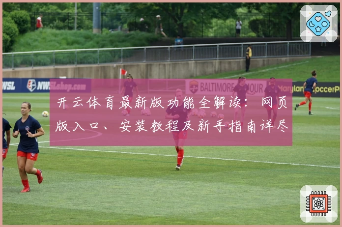 开云体育最新版功能全解读：网页版入口、安装教程及新手指南详尽分享