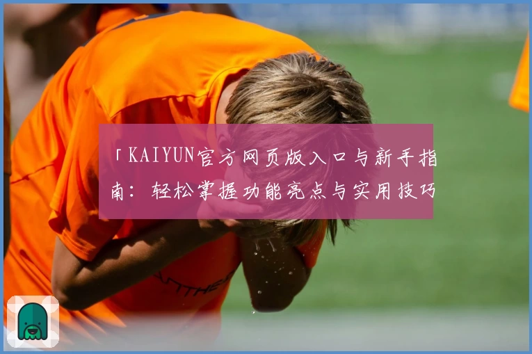 「KAIYUN官方网页版入口与新手指南：轻松掌握功能亮点与实用技巧」