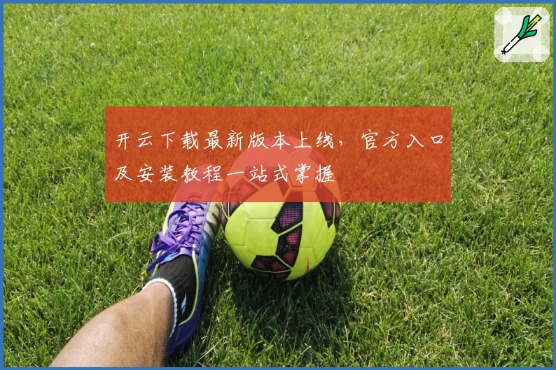 开云下载最新版本上线，官方入口及安装教程一站式掌握