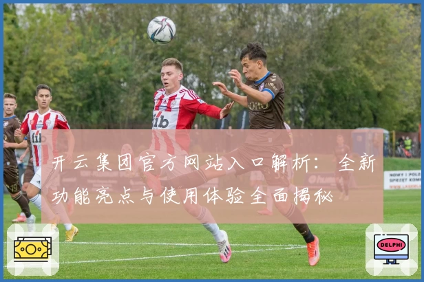 开云集团官方网站入口解析：全新功能亮点与使用体验全面揭秘