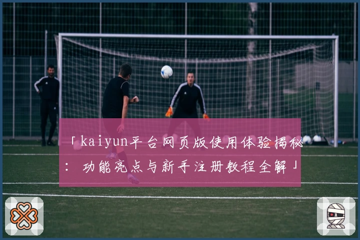 「kaiyun平台网页版使用体验揭秘：功能亮点与新手注册教程全解」
