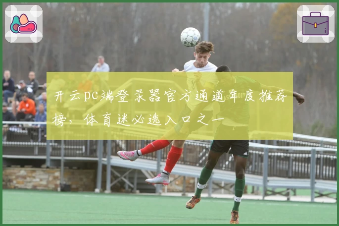 开云pc端登录器官方通道年度推荐榜，体育迷必选入口之一