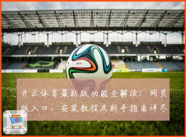 开云体育最新版功能全解读:网页版入口、安装教程及新手指南详尽分享