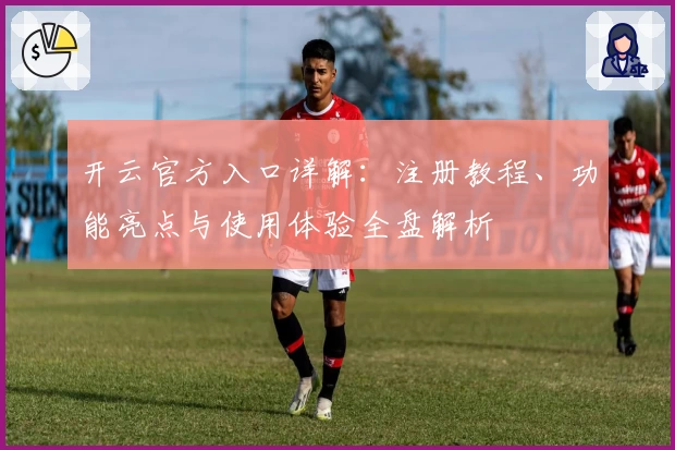 开云官方入口详解：注册教程、功能亮点与使用体验全盘解析