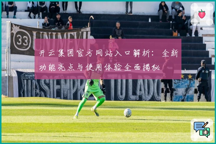 开云集团官方网站入口解析：全新功能亮点与使用体验全面揭秘