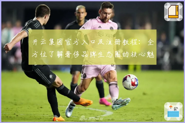 开云集团官方入口及注册教程：全方位了解奢侈品牌生态圈的核心魅力