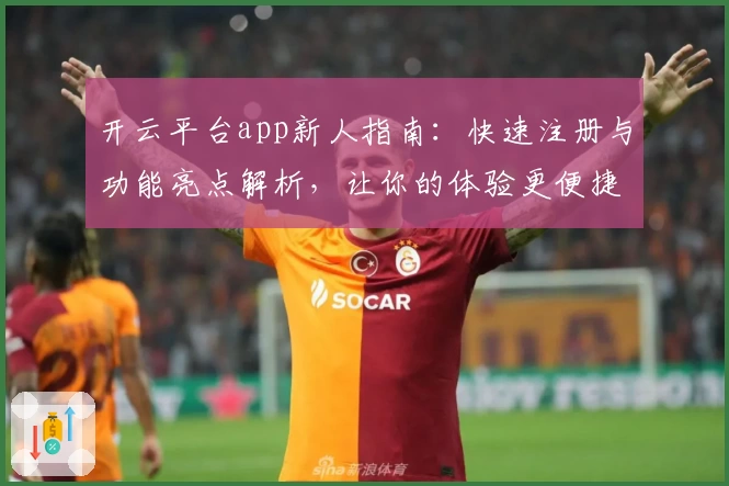 开云平台app新人指南：快速注册与功能亮点解析，让你的体验更便捷