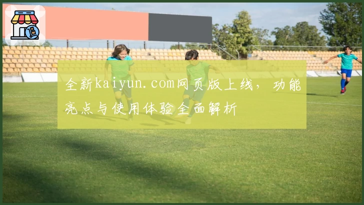 全新kaiyun.com网页版上线，功能亮点与使用体验全面解析