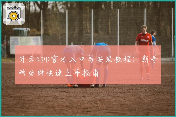 开云app官方入口与安装教程：新手两分钟快速上手指南