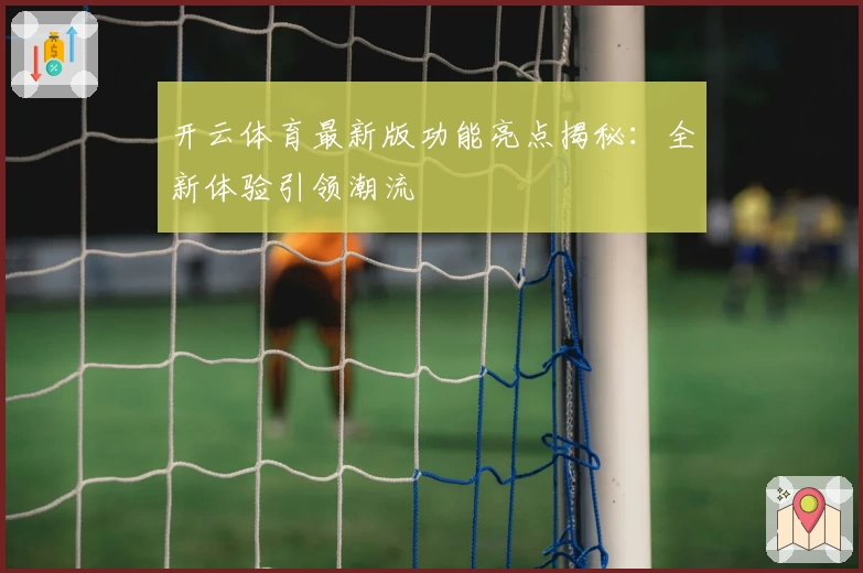 开云体育最新版功能亮点揭秘：全新体验引领潮流