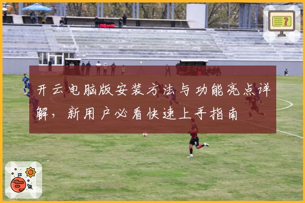开云电脑版安装方法与功能亮点详解，新用户必看快速上手指南