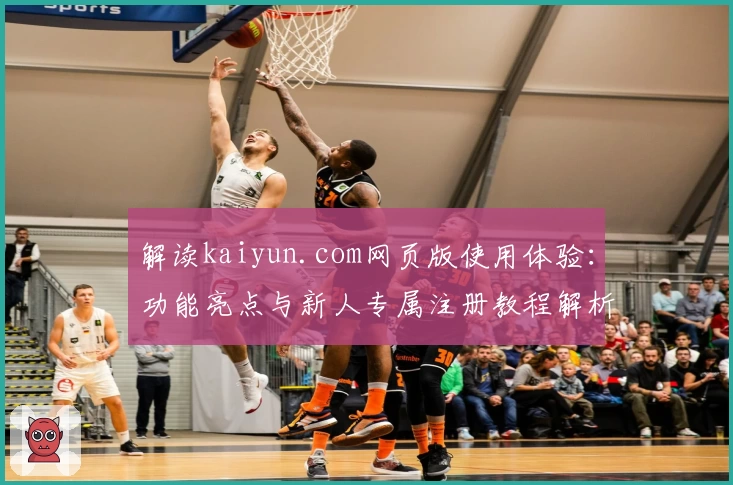 解读kaiyun.com网页版使用体验：功能亮点与新人专属注册教程解析