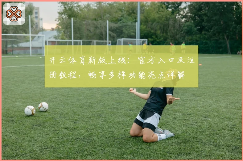 开云体育新版上线：官方入口及注册教程，畅享多样功能亮点详解