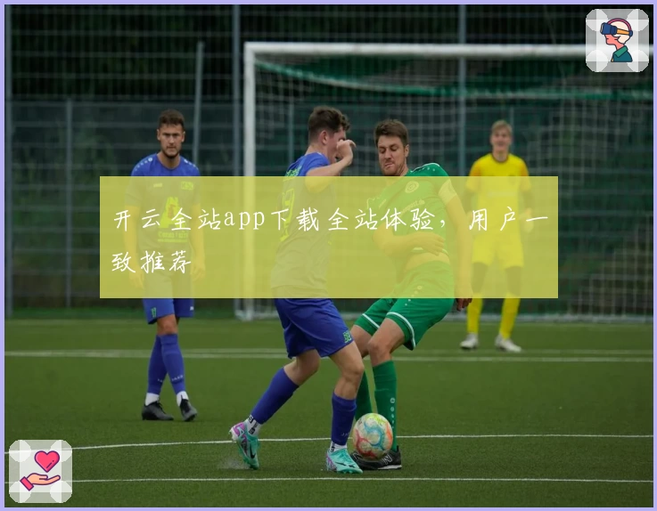 开云全站app下载全站体验，用户一致推荐