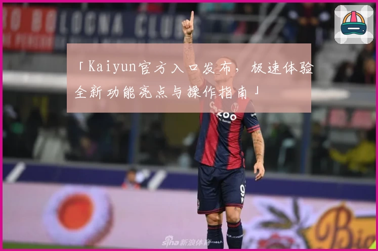 「Kaiyun官方入口发布,极速体验全新功能亮点与操作指南」
