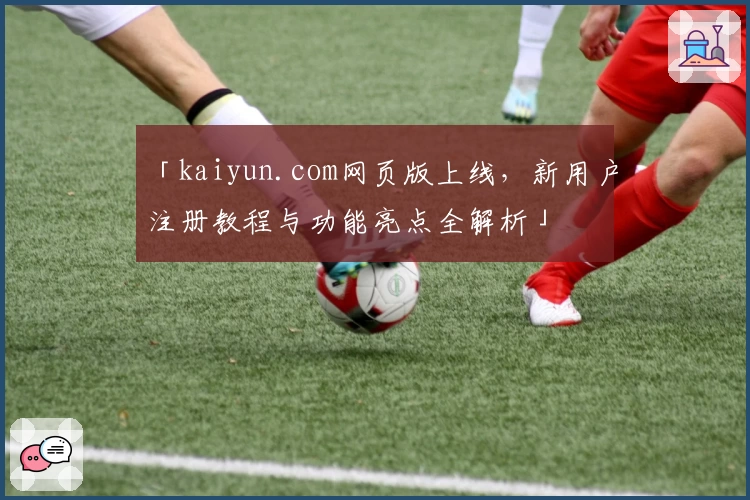「kaiyun.com网页版上线，新用户注册教程与功能亮点全解析」