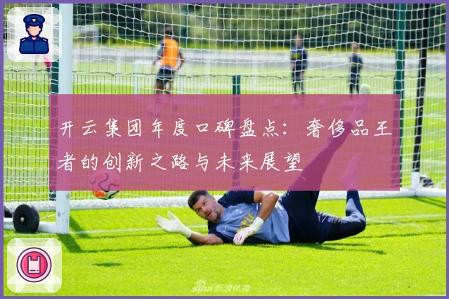 开云集团年度口碑盘点：奢侈品王者的创新之路与未来展望