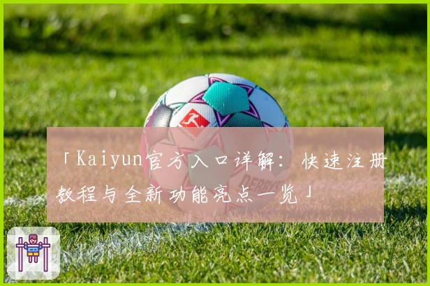 「Kaiyun官方入口详解：快速注册教程与全新功能亮点一览」