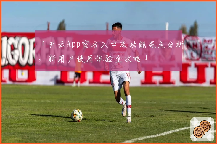 「开云App官方入口及功能亮点分析，新用户使用体验全攻略」