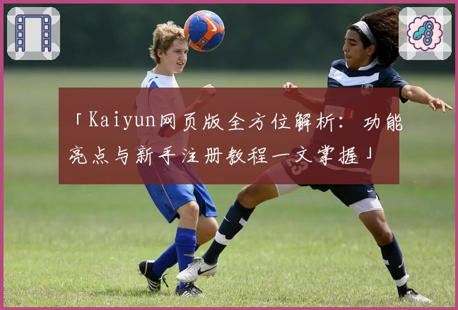 「Kaiyun网页版全方位解析：功能亮点与新手注册教程一文掌握」