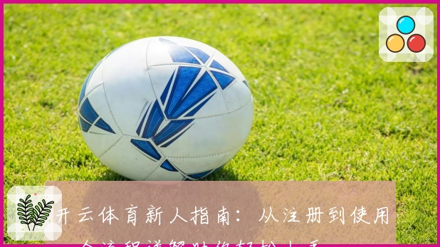 开云体育新人指南：从注册到使用，全流程详解助你轻松上手