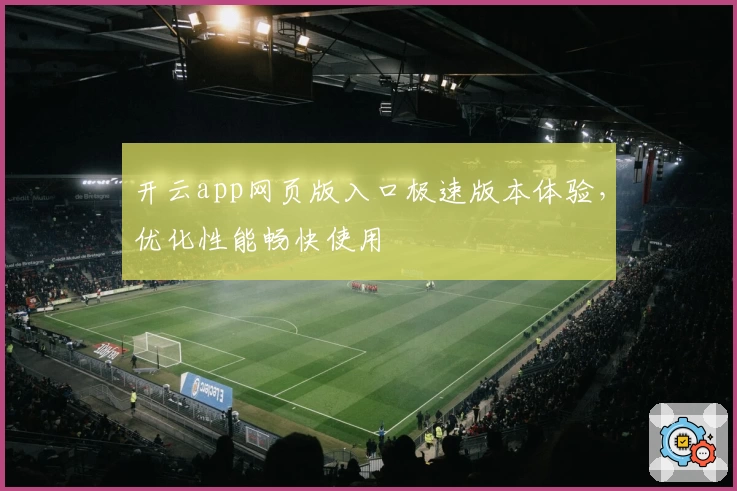开云app网页版入口极速版本体验，优化性能畅快使用