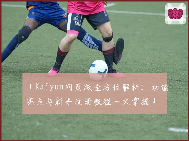 「Kaiyun网页版全方位解析：功能亮点与新手注册教程一文掌握」