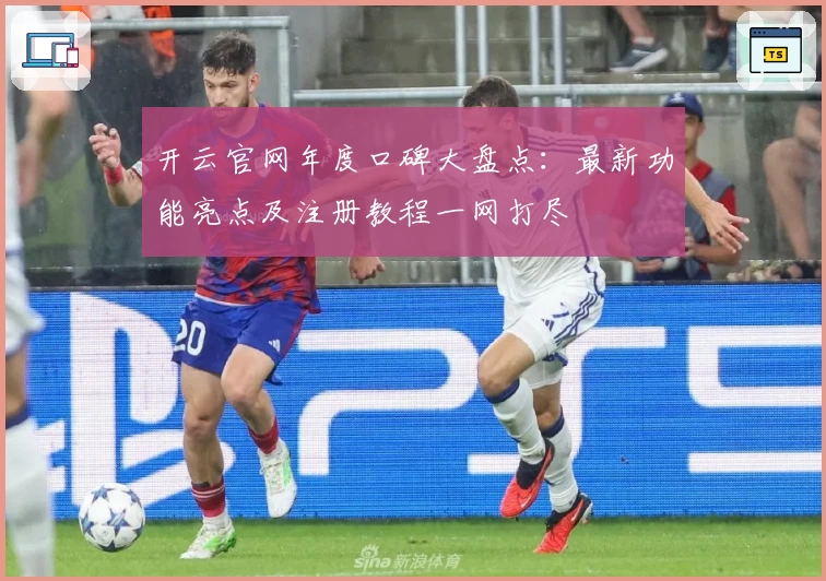 开云官网年度口碑大盘点：最新功能亮点及注册教程一网打尽