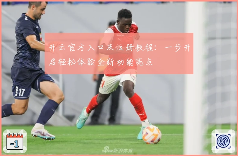 开云官方入口及注册教程：一步开启轻松体验全新功能亮点